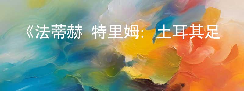 蔡元元發布《法蒂赫·特里姆：土耳其足壇傳奇第一季》迅雷下載/在線觀看-選秀綜藝-美劇天堂